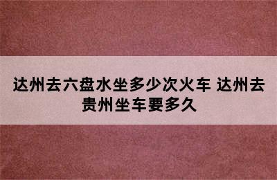 达州去六盘水坐多少次火车 达州去贵州坐车要多久